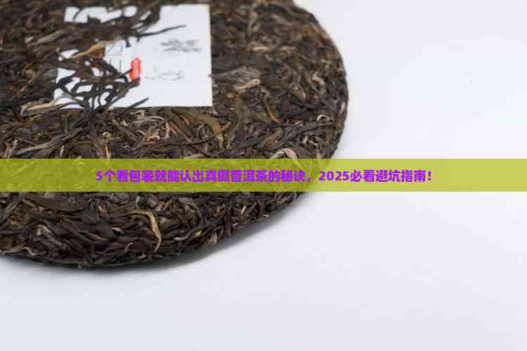5个看包装就能认出真假普洱茶的秘诀，2025必看避坑指南！
